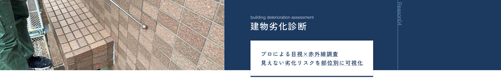 Reason04 建物劣化診断 プロによる目視×赤外線調査 見えない劣化リスクを部位別に可視化