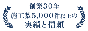 創業30年 施工数5,000件以上の実績と信頼
