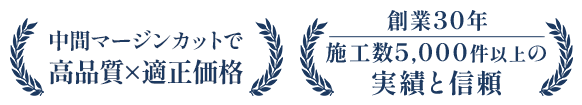 中間マージンカットで高品質×適正価格/創業30年 施工数5,000件以上の実績と信頼