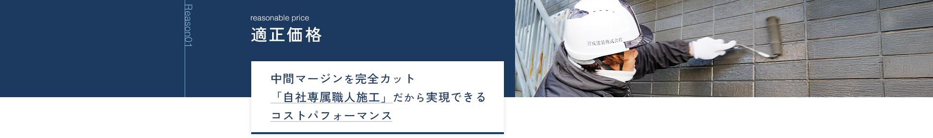Reason01 適正価格 中間マージンを完全カット 「自社専属職人施工」だから実現できる コストパフォーマンス