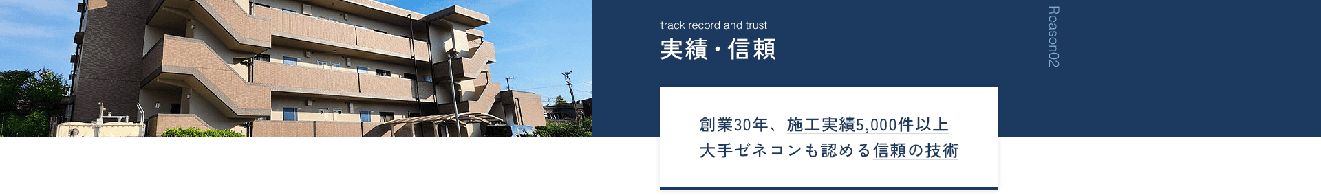 Reason02 実績・信頼 創業30年、施工実績5,000件以上 大手ゼネコンも認める信頼の技術